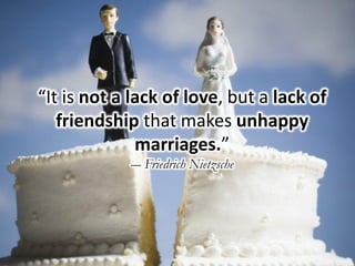 “It is not a lack of love, but a lack of
friendship that makes unhappy
marriages.”
― Friedrich Nietzsche
 