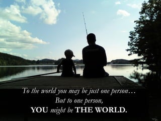To the world you may be just one person…
But to one person,
YOU might be THE WORLD.
 