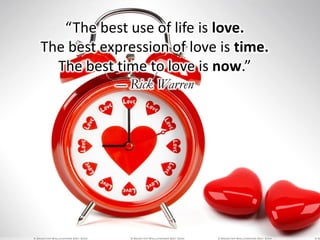 “The best use of life is love.
The best expression of love is time.
The best time to love is now.”
― Rick Warren
 