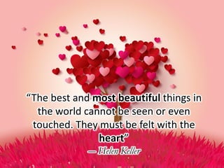 “The best and most beautiful things in
the world cannot be seen or even
touched. They must be felt with the
heart”
― Helen Keller
 