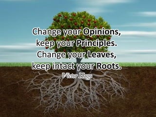 Change your Opinions,
keep your Principles.
Change your Leaves,
keep intact your Roots.
Victor Hugo
 