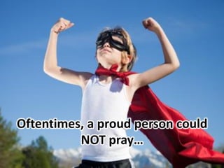 Oftentimes, a proud person could
NOT pray…
 