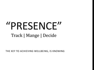 “PRESENCE”
   Track | Mange | Decide


THE KEY TO ACHIEVING WELLBEING, IS KNOWING
 