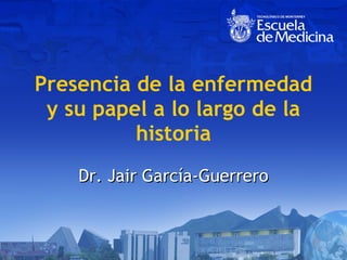 Presencia de la enfermedad y su papel a lo largo de la historia Dr. Jair García-Guerrero 