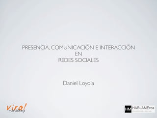 PRESENCIA, COMUNICACIÓN E INTERACCIÓN
                   EN
             REDES SOCIALES



             Daniel Loyola
 