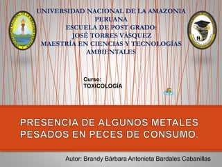 Autor: Brandy Bárbara Antonieta Bardales Cabanillas
UNIVERSIDAD NACIONAL DE LA AMAZONIA
PERUANA
ESCUELA DE POST GRADO:
JOSÉ TORRES VÁSQUEZ
MAESTRÍA EN CIENCIAS Y TECNOLOGÍAS
AMBIENTALES
Curso:
TOXICOLOGÍA
 