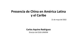 Presencia de China en América Latina
y el Caribe
21 de mayo del 2022
Carlos Aquino Rodriguez
Director del CEAS-UNMSM
 
