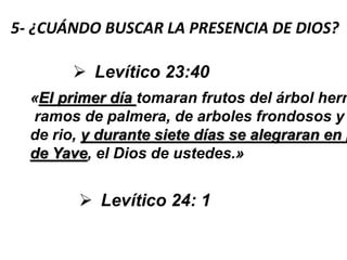 5- ¿CUÁNDO BUSCAR LA PRESENCIA DE DIOS?
 Levítico 23:40
«El primer día tomaran frutos del árbol herm
ramos de palmera, de arboles frondosos y
de rio, y durante siete días se alegraran en p
de Yave, el Dios de ustedes.»
 Levítico 24: 1
 