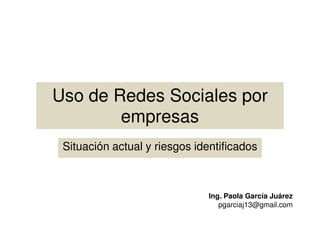 Uso de Redes Sociales por
        empresas
 Situación actual y riesgos identificados



                               Ing. Paola García Juárez
                                  pgarciaj13@gmail.com
 