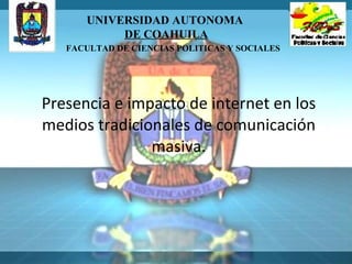 Presencia e impacto de internet en los medios tradicionales de comunicación masiva. UNIVERSIDAD AUTONOMA  DE COAHUILA FACULTAD DE CIENCIAS POLITICAS Y SOCIALES   