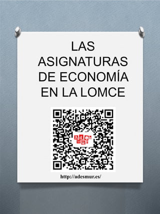 LAS 
ASIGNATURAS 
DE ECONOMÍA 
EN LA LOMCE 
http://adesmur.es/ 
 