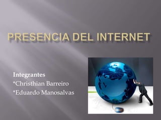 Presencia del internet Integrantes *Christhian Barreiro *Eduardo Manosalvas 