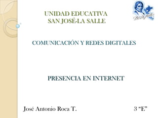 UNIDAD EDUCATIVA SAN JOSÉ-LA SALLE COMUNICACIÓN Y REDES DIGITALES PRESENCIA EN INTERNET José Antonio Roca T. 3 “E” 