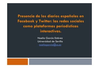 Presencia de los diarios españoles en
Facebook y Twitter: las redes sociales
   como plataformas periodísticas
            interactivas.
           Noelia García Estévez
           Universidad de Sevilla
            noeliagarcia@us.es
 