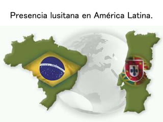 Presencia lusitana en América Latina.
 