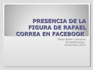 PRESENCIA DE LA FIGURA DE RAFAEL CORREA EN FACEBOOK  María Belén Calvache @mabescorpio  noviembre 2010 