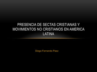Diego Fernando Paez
PRESENCIA DE SECTAS CRISTIANAS Y
MOVIMIENTOS NO CRISTIANOS EN AMERICA
LATINA
 