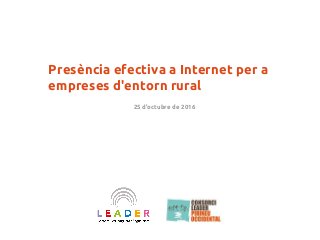 Presència efectiva a Internet per a
empreses d'entorn rural
25 d'octubre de 2016
 