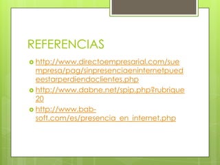 REFERENCIAShttp://www.directoempresarial.com/suempresa/pag/sinpresenciaeninternetpuedeestarperdiendoclientes.phphttp://www.dabne.net/spip.php?rubrique20http://www.bab-soft.com/es/presencia_en_internet.php