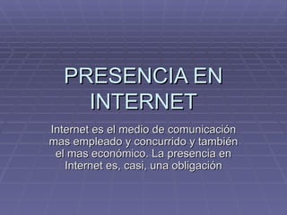 PRESENCIA EN INTERNET Internet es el medio de comunicación mas empleado y concurrido y también el mas económico. La presencia en Internet es, casi, una obligación 