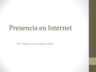 Presencia en Internet Por: Hugo Fernando Barrera Tobar 