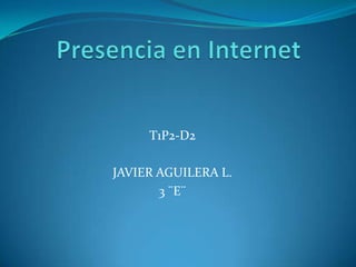 Presencia en Internet T1P2-D2 JAVIER AGUILERA L. 3 ¨E¨ 