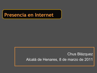 Presencia en Internet




                                 Chus Blázquez
         Alcalá de Henares, 8 de marzo de 2011
 