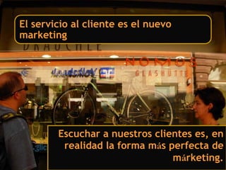 El servicio al cliente es el nuevo
marketing




        Escuchar a nuestros clientes es, en
         realidad la forma más perfecta de
                                márketing.
 