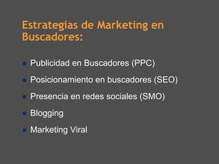 Estrategias de Marketing en
Buscadores:

 Publicidad en Buscadores (PPC)
 Posicionamiento en buscadores (SEO)
 Presencia en redes sociales (SMO)
 Blogging
 Marketing Viral
 