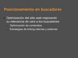 Posicionamiento en buscadores

 Optimización del sitio web mejorando
 su relevancia de cara a los buscadores
 –   Optimización de contenidos
 –   Estrategias de linking internas y externas
 