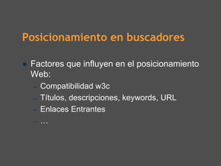 Posicionamiento en buscadores

 Factores que influyen en el posicionamiento
 Web:
 –   Compatibilidad w3c
 –   Títulos, descripciones, keywords, URL
 –   Enlaces Entrantes
 –   …
 