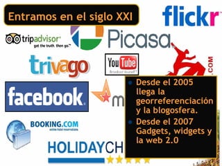 Entramos en el siglo XXI




                           Desde el 2005
                           llega la
                           georreferenciación
                           y la blogosfera.
                           Desde el 2007
                           Gadgets, widgets y
                           la web 2.0
 