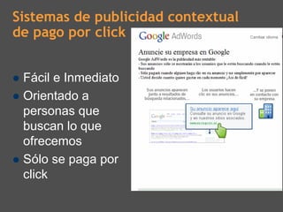 Sistemas de publicidad contextual
de pago por click


 Fácil e Inmediato
 Orientado a
 personas que
 buscan lo que
 ofrecemos
 Sólo se paga por
 click
 