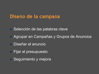 Diseño de la campaña

 Selección de las palabras clave
 Agrupar en Campañas y Grupos de Anuncios
 Diseñar el anuncio
 Fijar el presupuesto
 Seguimiento y mejora
 