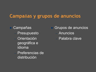 Campañas y grupos de anuncios

 Campañas            Grupos de anuncios
 – Presupuesto       – Anuncios
 – Orientación       – Palabra clave
   geográfica e
   idioma
 – Preferencias de
   distribución
 