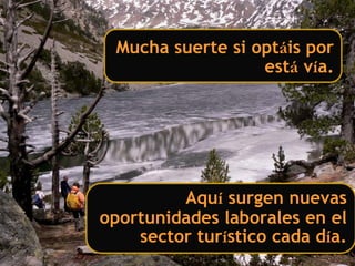 Mucha suerte si optáis por
                   está vía.




         Aquí surgen nuevas
oportunidades laborales en el
    sector turístico cada día.
 