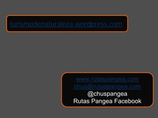 turismodenaturaleza.wordpress.com




                   www.rutaspangea.com
                  chus@rutaspangea.com
                      @chuspangea
                  Rutas Pangea Facebook
 