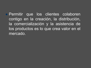 Permitir que los clientes colaboren
contigo en la creación, la distribución,
la comercialización y la asistencia de
los productos es lo que crea valor en el
mercado.
 
