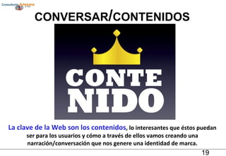 CONVERSAR / CONTENIDOS La clave de la Web son los contenidos , lo interesantes que éstos puedan ser para los usuarios y cómo a través de ellos vamos creando una narración/conversación que nos genere una identidad de marca. 