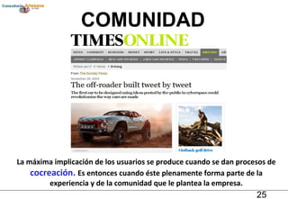 La máxima implicación de los usuarios se produce cuando se dan procesos de  cocreación.  Es entonces cuando éste plenamente forma parte de la experiencia y de la comunidad que le plantea la empresa. COMUNIDAD 