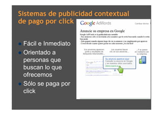 Sistemas de publicidad contextual
de pago por click


 Fácil e Inmediato
 Orientado a
  personas que
  buscan lo que
  ofrecemos
 Sólo se paga por
  click
 