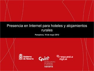 Presencia en Internet para hoteles y alojamientos
                     rurales
                 Pamplona, 16 de mayo 2012
 