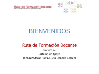 BIENVENIDOS

Ruta de Formación Docente
               Univirtual
           Sistema de Apoyo
Dinamizadora: Nadia Lucía Obando Correal
 