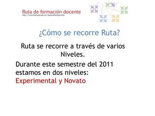 ¿Cómo se recorre Ruta?
  Ruta se recorre a través de varios
               Niveles.
Durante este semestre del 2011
estamos en dos niveles:
Experimental y Novato
 