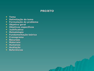 PROJETO Tema    Delimitação do tema   Formulação do problema   Objetivo geral   Objetivos específicos   Justificativa   Metodologia   Fundamentação teórica   Cronograma   Recursos  Materiais:   Humanos :  Avaliação   Referências   