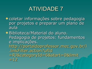 ATIVIDADE 7 coletar informações sobre pedagogia por projetos e preparar um plano de aula  Biblioteca/Material do aluno. Pedagogia de projetos: fundamentos e implicações.  http://portaldoprofessor.mec.gov.br/link . linkFilter . action ? ufId =RJ&categoryId=6& start =0& limit =12   