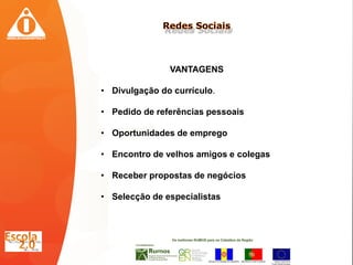 VANTAGENS

• Divulgação do currículo.

• Pedido de referências pessoais

• Oportunidades de emprego

• Encontro de velhos amigos e colegas

• Receber propostas de negócios

• Selecção de especialistas
 