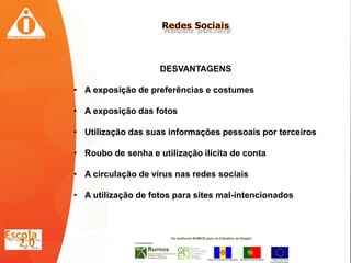 DESVANTAGENS

• A exposição de preferências e costumes

• A exposição das fotos

• Utilização das suas informações pessoais por terceiros

• Roubo de senha e utilização ilícita de conta

• A circulação de vírus nas redes sociais

• A utilização de fotos para sites mal-intencionados
 