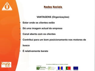 VANTAGENS (Organizações)

• Estar onde os clientes estão

• Dá uma imagem actual da empresa

• Canal aberto com os clientes

• Contribui para um bom posicionamento nos motores de

  busca

• É relativamente barato
 