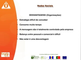 DESVANTAGENS (Organizações)

• Estratégia difícil de conceber

• Consome muito tempo

• A mensagem não é totalmente controlada pela empresa

• Balanço entre pessoal e comercial é difícil

• Não estar é uma desvantagem
 